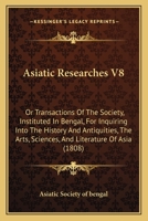 Asiatick Researches, Or, Transactions Of The Society Instituted In Bengal, For Inquiring Into The History And Antiquities, The Arts, Sciences, And Literature Of Asia, Volume 8 1146898975 Book Cover