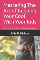 Mastering The Art of Keeping Your Cool With Your Kids: A Practical Guide To Calm Parenting B0CT5ZFF15 Book Cover