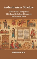 Arthashastra's Shadow: How India's Forgotten Thinkers Redefined Strategy Before the West 9390349362 Book Cover
