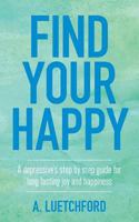 Find Your Happy: A Depressive's Step by Step Guide for Long Lasting Joy and Happiness 1530840058 Book Cover