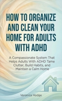 How to Organize and Clean Your Home For Adults with ADHD: A Compassionate System That Helps Adults With ADHD Tame Clutter, Build Habits, and Maintain a Calm Home (ADHD Life Skills Series) 1761591134 Book Cover
