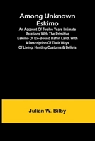 Among unknown Eskimo; An account of twelve years intimate relations with the primitive Eskimo of ice-bound Baffin Land, with a description of their ways of living, hunting customs & beliefs 9366387721 Book Cover