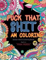 Fuck That Shit I Am Coloring: A Motivational & Swear Words Adult Coloring Book Dark Edition: Color the Things You Can't Say Out Loud 1976048443 Book Cover