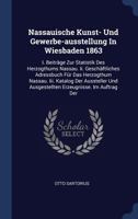 Nassauische Kunst- Und Gewerbe-Ausstellung in Wiesbaden 1863: I. Beitr�ge Zur Statistik Des Herzogthums Nassau. II. Gesch�ftliches Adressbuch F�r Das Herzogthum Nassau. III. Katalog Der Aussteller Und 1275683533 Book Cover