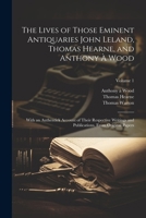 The Lives of Those Eminent Antiquaries John Leland, Thomas Hearne, and Anthony À Wood: With an Authentick Account of Their Respective Writings and Publications, From Original Papers; Volume 1 1022674099 Book Cover