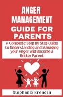 ANGER MANAGEMENT GUIDE FOR PARENTS: A Complete Step by Step Guide to Understanding and Managing Your Anger and Become a Better Parent B0CSTBHY87 Book Cover