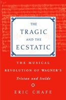 The Tragic and the Ecstatic: The Musical Revolution of Wagner's Tristan and Isolde 0195176472 Book Cover