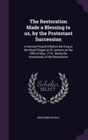 The Restoration Made a Blessing to Us, by the Protestant Succession: A Sermon Preach'd Before the King at the Royal Chapel at St James's on the 29th of May, 1716: Being the Anniversary of the Restorat 1347237356 Book Cover