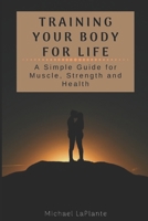 Training Your Body For Life: A Simple Guide for Muscle, Strength and Health 1672812976 Book Cover