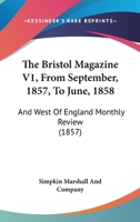 The Bristol Magazine V1, From September, 1857, To June, 1858: And West Of England Monthly Review 1120731771 Book Cover