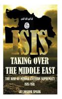 ISIS Taking Over the Middle East: The Rise of Middle Eastern Supremacy-ISIS/ISIL 1502339889 Book Cover