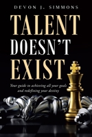 Talent Doesn't Exist : Your Guide to Achieving All Your Goals and Redefining Your Destiny 1735181714 Book Cover