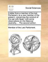 A letter from a member of the last Parliament, to a new member of the present, concerning the conduct of the war with Spain: with some observations on the Hanover neutrality, ... The second edition. 1170607489 Book Cover