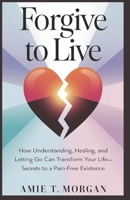 Forgive to Live: How Understanding, Healing, and Letting Go Can Transform Your Life: Secrets to a Pain-Free Existence B0DRRX2FZB Book Cover