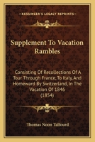 Supplement To Vacation Rambles: Consisting Of Recollections Of A Tour Through France, To Italy, And Homeward By Switzerland, In The Vacation Of 1846 1164900730 Book Cover