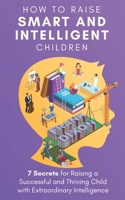 How to Raise Smart and Intelligent Children: 7 Secrets for Raising a Successful and Thriving Child With Extraordinary Intelligence 1956018298 Book Cover