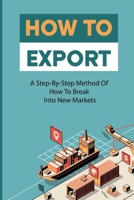 How To Export: A Step-By-Step Method Of How To Break Into New Markets: Rules For Successful Exporting B09BH57TY8 Book Cover