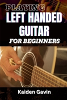 PLAYING LEFT HANDED GUITAR FOR BEGINNERS: Mastering Chords, Strumming, And Techniques For Southpaw Musicians, Learn Essential Skills, Tuning Tricks, And Lefty-Friendly Methods To Play Like A Pro B0DVCF6HRF Book Cover