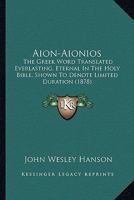 Aion-Aionios: The Greek Word Translated Everlasting, Eternal In The Holy Bible, Shown To Denote Limited Duration (1878) 116456160X Book Cover