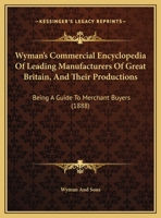 Wyman's Commercial Encyclopedia Of Leading Manufacturers Of Great Britain, And Their Productions: Being A Guide To Merchant Buyers 1120959845 Book Cover