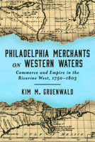 Philadelphia Merchants on Western Waters: Commerce and Empire in the Riverine West, 1750–1803 1421452154 Book Cover