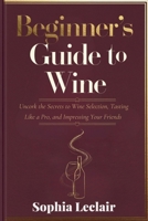 Beginner’s Guide to Wine: Uncork the Secrets to Wine Selection, Tasting Like a Pro, and Impressing Your Friends B0DT9P14ZB Book Cover
