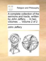 A Complete Collection of the Sermons and Tracts, Written by John Jeffery, ... In two Volumes. ... of 2; Volume 2 1170923577 Book Cover