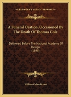 A Funeral Oration, Occasioned by the Death of Thomas Cole, Delivered Before the National Academy of Design, New York, May 4, 1848 1149667591 Book Cover