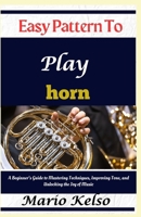 Easy Pattern To Play horn: A Beginner’s Guide to Mastering Techniques, Improving Tone, and Unlocking the Joy of Music B0DY1QGZ4J Book Cover