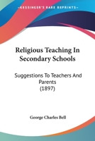 Religious Teaching in Secondary Schools: Suggestions to Teachers and Parents for Lessons On the Old and New Testaments, Early Church History, Christian Evidences, Etc 3337003656 Book Cover