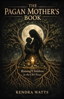 The Pagan Mother’s Book: Raising Children in the Old Ways A Complete Guide to Earth Centred Parenting B0GMWW7344 Book Cover