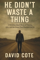 He Didn't Waste A Thing: A Christian Man’s Story of Trauma, Grit, and the Grace That Wouldn’t Let Go B0FL139ZSY Book Cover