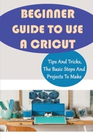 Beginner Guide To Use A Cricut: Tips And Tricks, The Basic Steps And Projects To Make: How To Teach Your Kids To Use A Cricut B09CKJR578 Book Cover