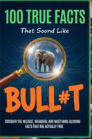 100 True Facts That Sound Like Bull#t: Unbelievable Facts That Will Leave You Stunned: Discover the Wildest, Weirdest, and Most Mind-Blowing Facts That Are Actually True! B0G4K8DBJS Book Cover