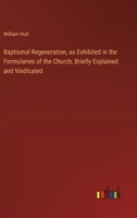 Baptismal Regeneration, as Exhibited in the Formularies of the Church, Briefly Explained and Vindicated 3368774042 Book Cover