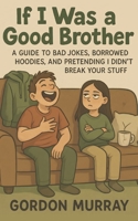 If I Was a Good Brother: Funny and Relatable Brother Humor Book with Sarcastic Tips, Sibling Stories, and Hilarious Real-Life Family Moments B0FVMLY5L8 Book Cover