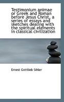 Testimonium Animae, Or, Greek and Roman Before Jesus Christ: A Series of Essays and Sketches Dealing with the Spiritual Elements in Classical Civilization 111678436X Book Cover