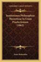 Institutiones Philosophiae Theoreticae, In Usum Praelectionum/ Auctore Franc. Rothenflue... 1166783901 Book Cover
