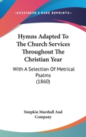 Hymns Adapted To The Church Services Throughout The Christian Year: With A Selection Of Metrical Psalms 1104094827 Book Cover