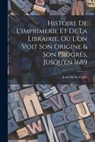 Histoire de l'Imprimerie Et de la Librairie, O� l'On Voit Son Origine & Son Progr�s, Jusqu'en 1689 0270395830 Book Cover