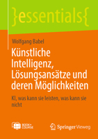 Künstliche Intelligenz, Lösungsansätze und deren Möglichkeiten: KI, was kann sie leisten, was kann sie nicht (essentials) (German Edition) 3658453362 Book Cover