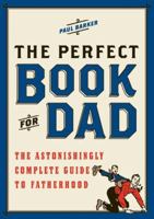 The Perfect Book for Dad: The Astonishingly Complete Guide to Fatherhood 0061450723 Book Cover