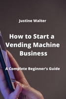 How to Start a Vending Machine Business: A Complete Beginner's Guide 9957373315 Book Cover