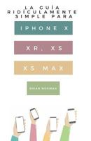 La Guía Ridículamente Simple Para iPhone X, Xr, Xs, XS Y Max: Una Guía Práctica Para Comen-Zar Con La Próxima Generación de iPhone E IOS 12 1790146992 Book Cover