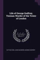 Life Of George Godfrey, Yeoman Warder Of The Tower Of London: Showing His Civil And Military Career From Childhood To The Seventy-Seventh Year Of His Age 1104142775 Book Cover