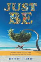 Just Be: A Journey: An Easy, Practical Guide to Becoming the Best Me I Can Be 1524678201 Book Cover