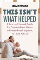 This Isn’t What Helped: A Raw and Honest Guide for Overwhelmed Moms Who Need Real Support, Not Just Advice B0FL31RMZ1 Book Cover