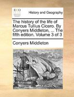 The history of the life of Marcus Tullius Cicero. By Conyers Middleton, ... The fifth edition. Volume 3 of 3 1140953044 Book Cover