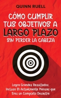 Cómo Cumplir tus Objetivos a Largo Plazo sin Perder la Cabeza: Logra Grandes Resultados, Incluso Si Actualmente Piensas que Eres un Completo Desastre 1646948408 Book Cover