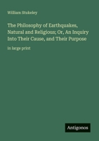 The Philosophy of Earthquakes, Natural and Religious; Or, An Inquiry Into Their Cause, and Their Purpose: in large print 3388049599 Book Cover